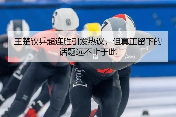 王楚钦乒超连胜引发热议，但真正留下的话题远不止于此